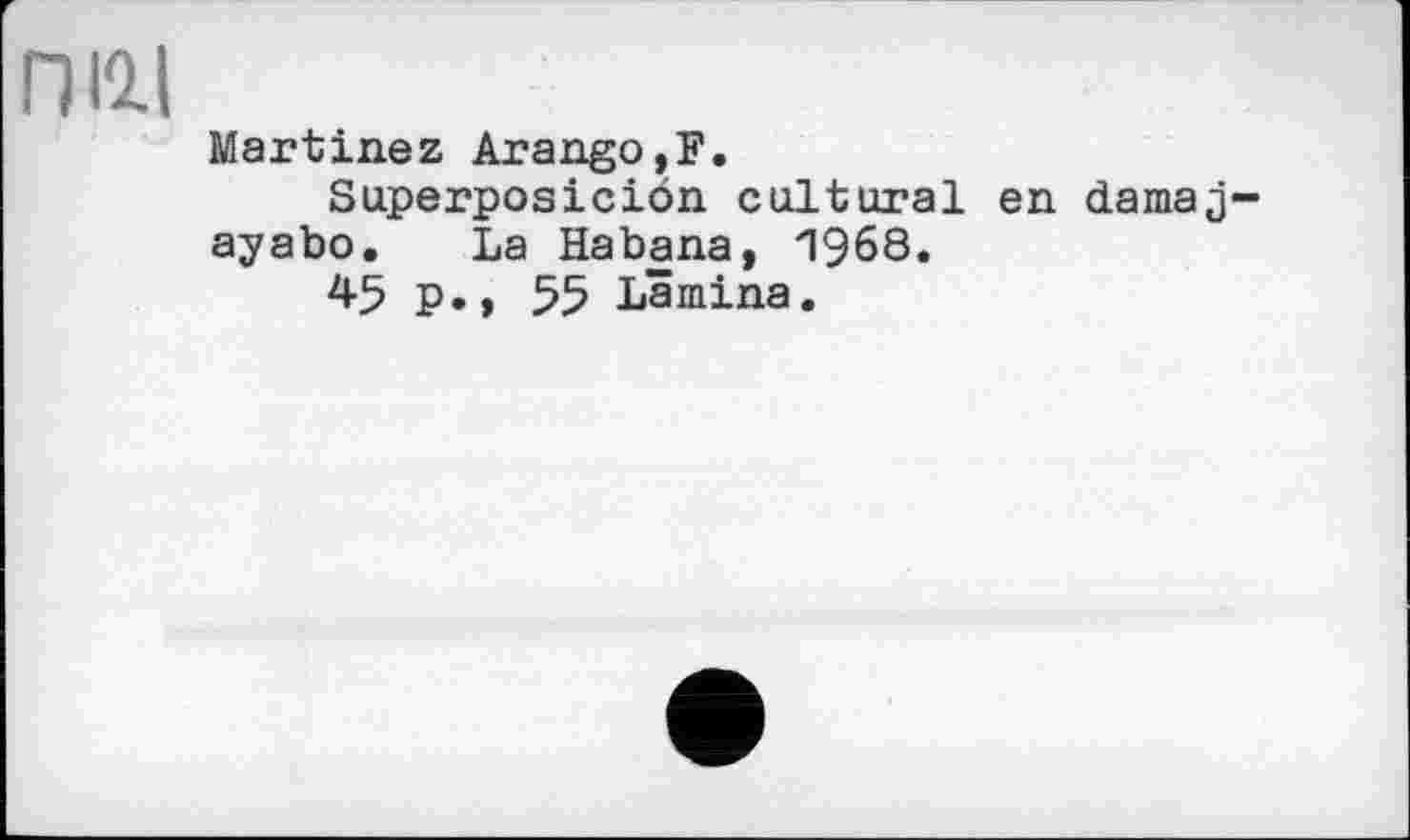 ﻿ПНІ
Martinez Arango,F.
Superposiciön cultural en damaj-ayabo. La Habana, 1968.
45 p., 55 Lamina.